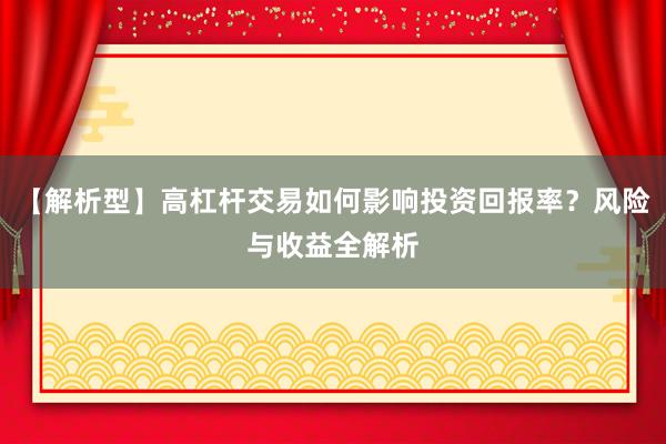 【解析型】高杠杆交易如何影响投资回报率？风险与收益全解析