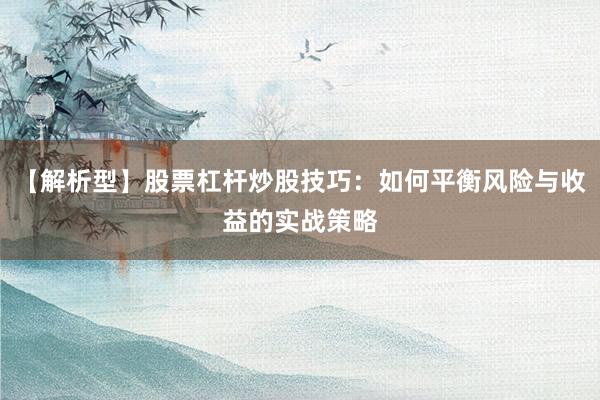 【解析型】股票杠杆炒股技巧：如何平衡风险与收益的实战策略