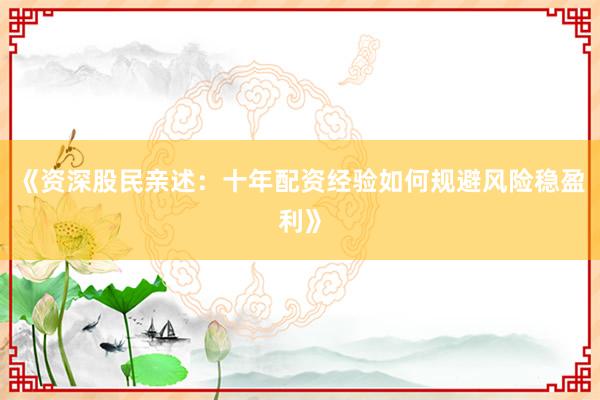 《资深股民亲述：十年配资经验如何规避风险稳盈利》