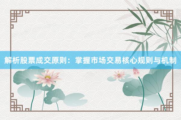 解析股票成交原则：掌握市场交易核心规则与机制