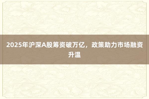 2025年沪深A股筹资破万亿，政策助力市场融资升温
