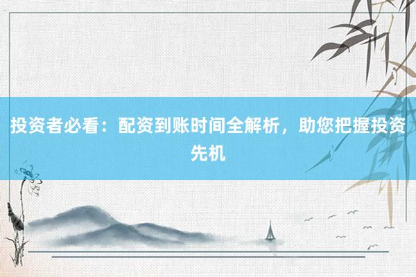 投资者必看：配资到账时间全解析，助您把握投资先机