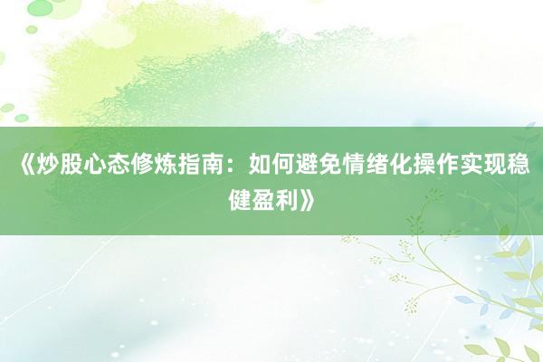 《炒股心态修炼指南：如何避免情绪化操作实现稳健盈利》