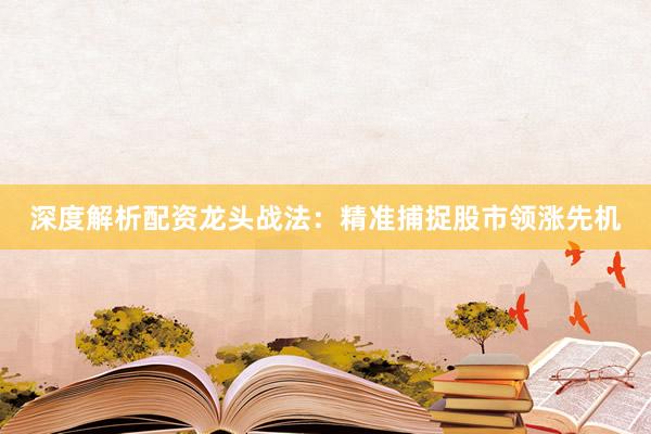 深度解析配资龙头战法：精准捕捉股市领涨先机