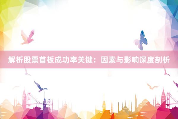 解析股票首板成功率关键：因素与影响深度剖析
