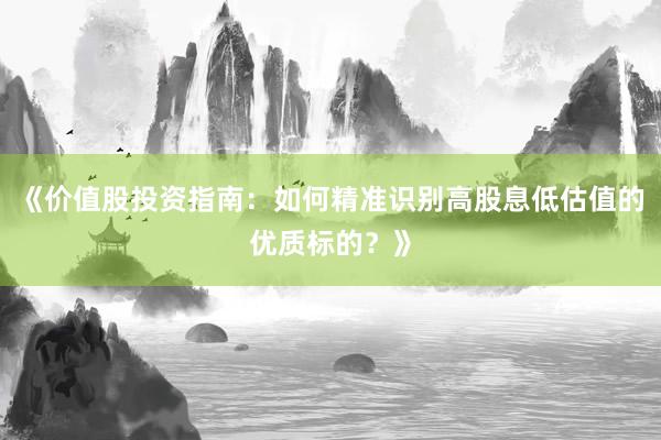 《价值股投资指南:如何精准识别高股息低估值的优质标的?》