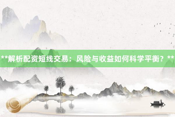 **解析配资短线交易:风险与收益如何科学平衡?**