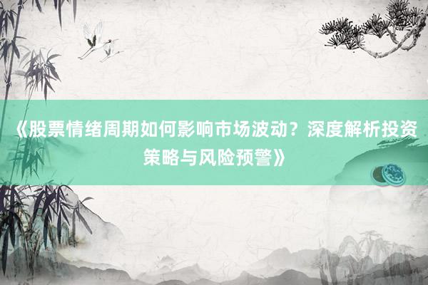 《股票情绪周期如何影响市场波动？深度解析投资策略与风险预警》