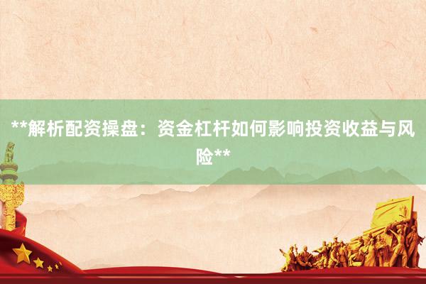 **解析配资操盘：资金杠杆如何影响投资收益与风险**