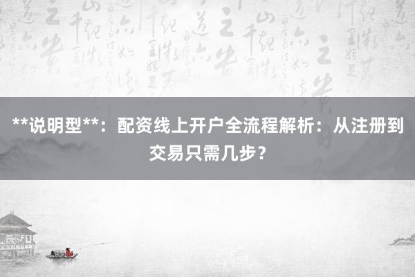 **说明型**：配资线上开户全流程解析：从注册到交易只需几步？