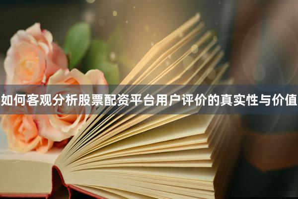 如何客观分析股票配资平台用户评价的真实性与价值