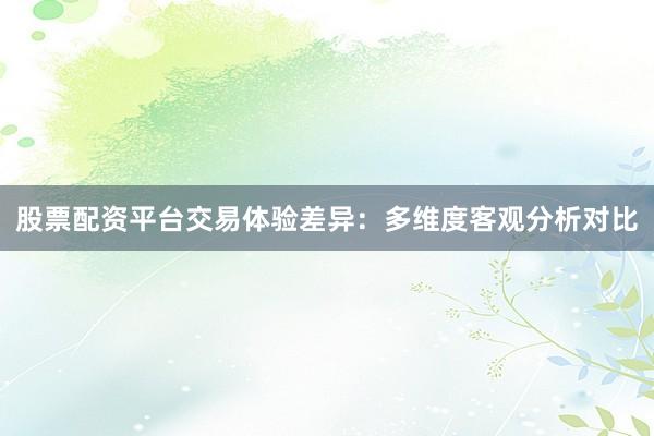 股票配资平台交易体验差异：多维度客观分析对比