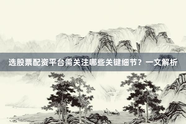 选股票配资平台需关注哪些关键细节？一文解析
