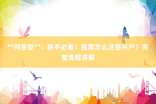 **问答型**：新手必看！股票怎么注册开户？完整流程详解