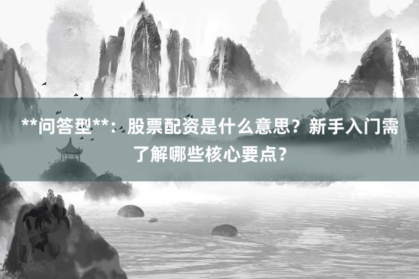 **问答型**：股票配资是什么意思？新手入门需了解哪些核心要点？