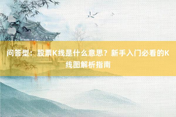 问答型：股票K线是什么意思？新手入门必看的K线图解析指南