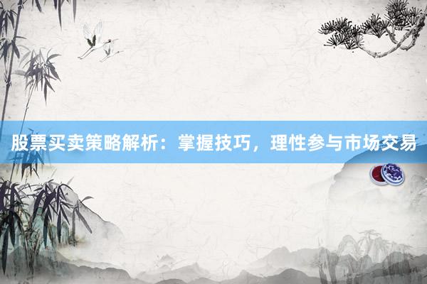 股票买卖策略解析：掌握技巧，理性参与市场交易