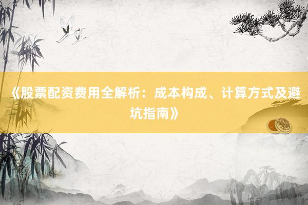《股票配资费用全解析：成本构成、计算方式及避坑指南》