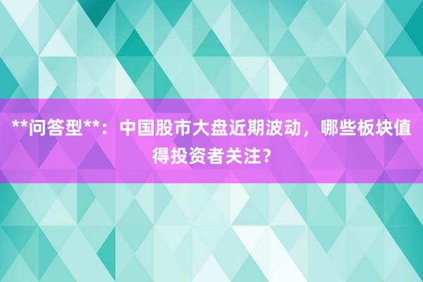 **问答型**：中国股市大盘近期波动，哪些板块值得投资者关注？