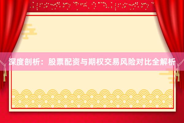 深度剖析：股票配资与期权交易风险对比全解析