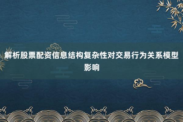 解析股票配资信息结构复杂性对交易行为关系模型影响