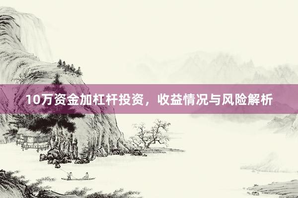 10万资金加杠杆投资，收益情况与风险解析