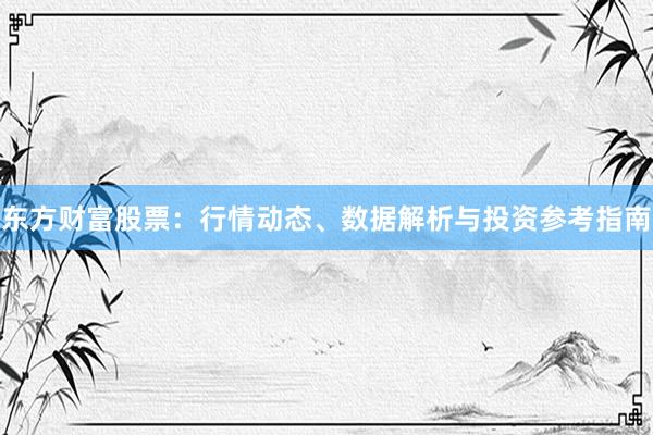 东方财富股票：行情动态、数据解析与投资参考指南