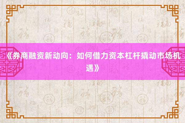 《券商融资新动向：如何借力资本杠杆撬动市场机遇》