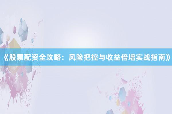 《股票配资全攻略：风险把控与收益倍增实战指南》