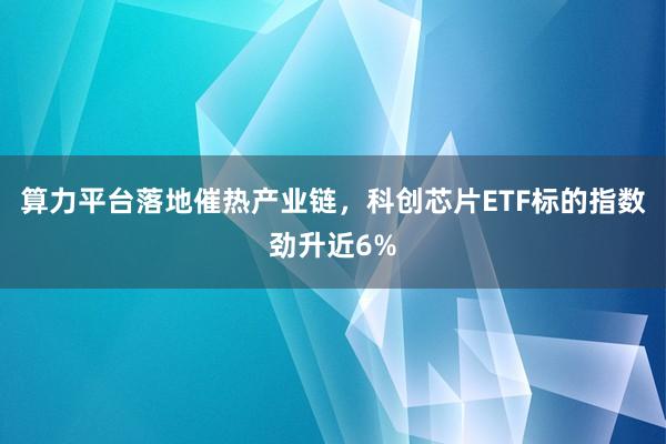 算力平台落地催热产业链，科创芯片ETF标的指数劲升近6%