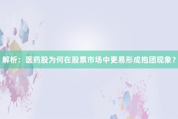 解析：医药股为何在股票市场中更易形成抱团现象？