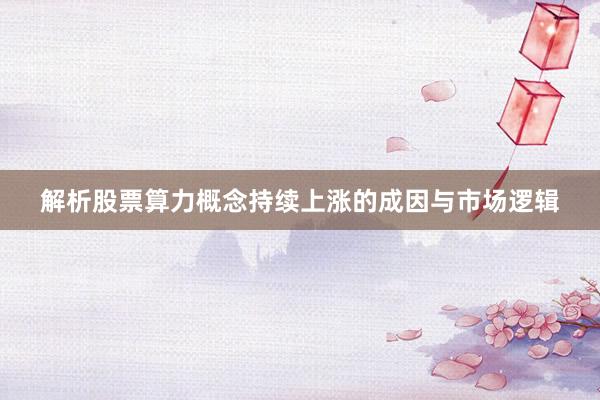 解析股票算力概念持续上涨的成因与市场逻辑