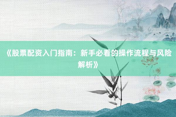 《股票配资入门指南：新手必看的操作流程与风险解析》