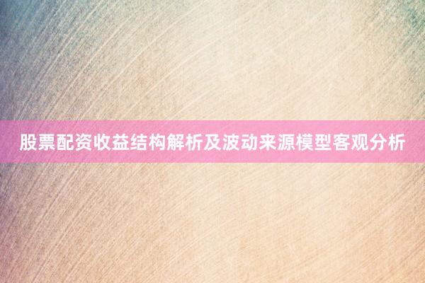 股票配资收益结构解析及波动来源模型客观分析