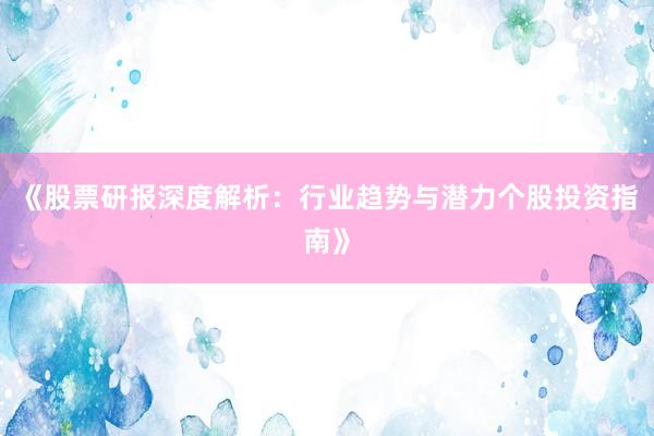 《股票研报深度解析：行业趋势与潜力个股投资指南》