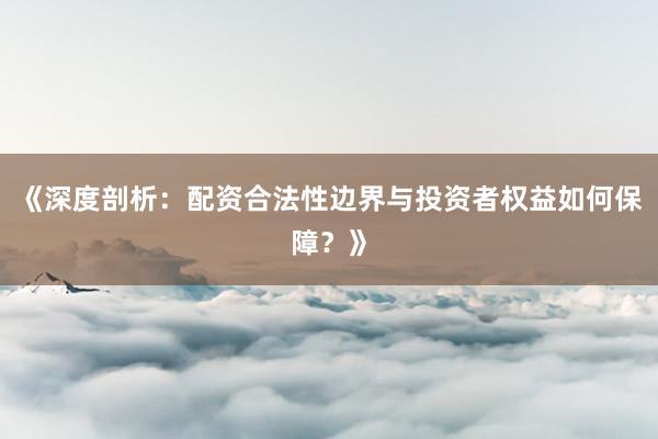 《深度剖析:配资合法性边界与投资者权益如何保障?》