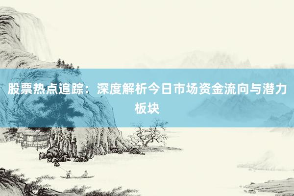 股票热点追踪：深度解析今日市场资金流向与潜力板块