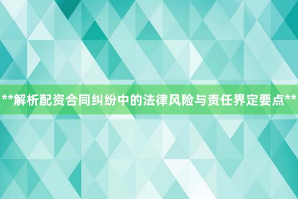 **解析配资合同纠纷中的法律风险与责任界定要点**