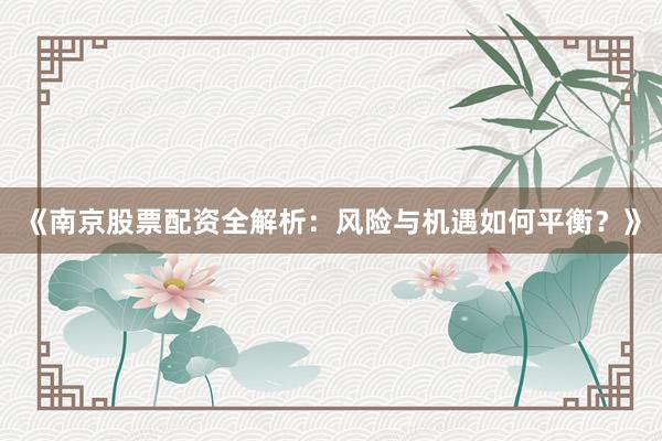 《南京股票配资全解析：风险与机遇如何平衡？》