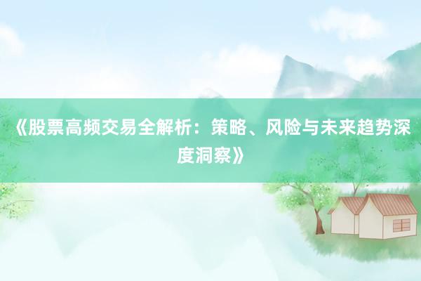 《股票高频交易全解析：策略、风险与未来趋势深度洞察》