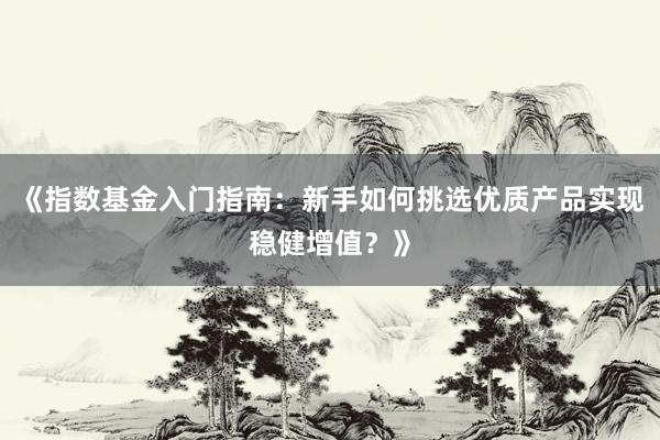 《指数基金入门指南：新手如何挑选优质产品实现稳健增值？》