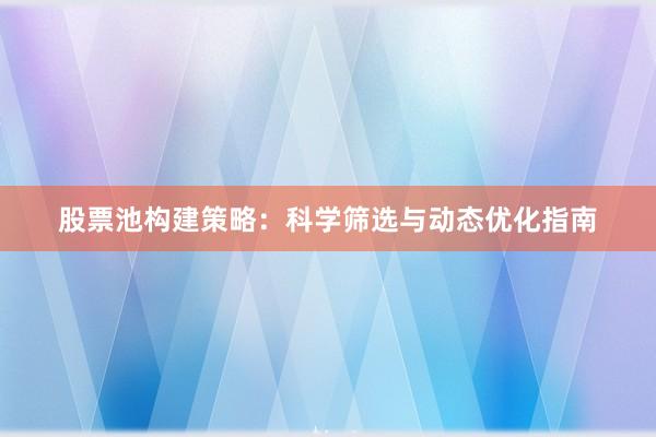 股票池构建策略：科学筛选与动态优化指南