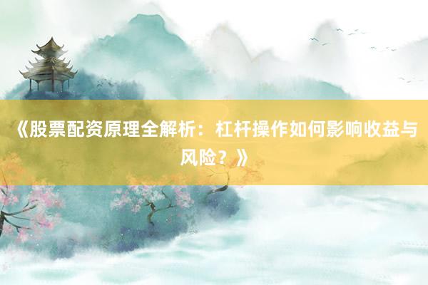 《股票配资原理全解析：杠杆操作如何影响收益与风险？》
