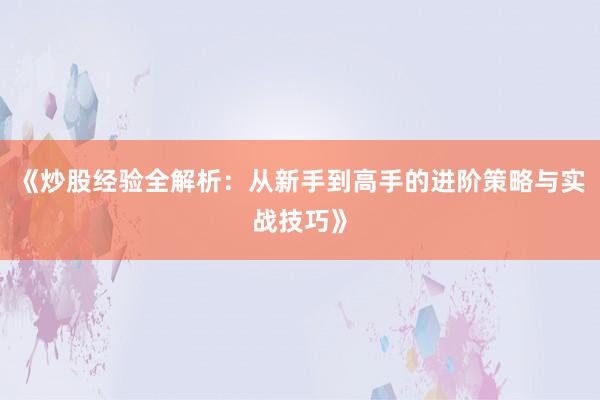 《炒股经验全解析:从新手到高手的进阶策略与实战技巧》