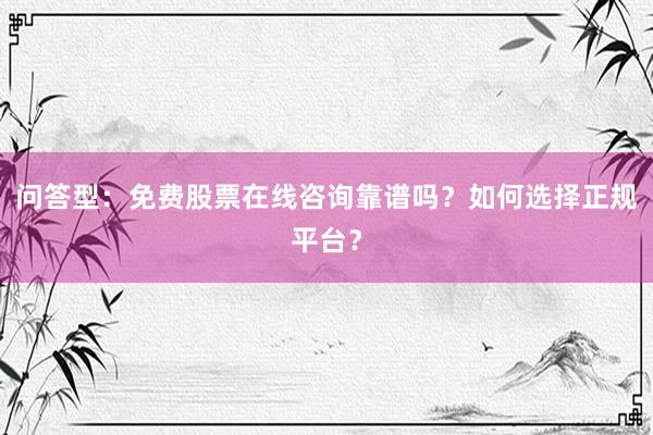 问答型：免费股票在线咨询靠谱吗？如何选择正规平台？
