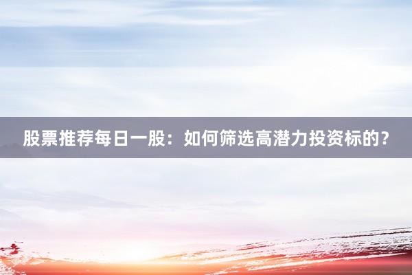 股票推荐每日一股：如何筛选高潜力投资标的？