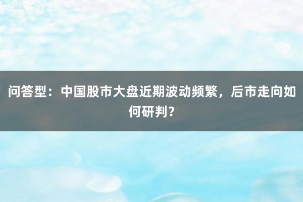 问答型：中国股市大盘近期波动频繁，后市走向如何研判？