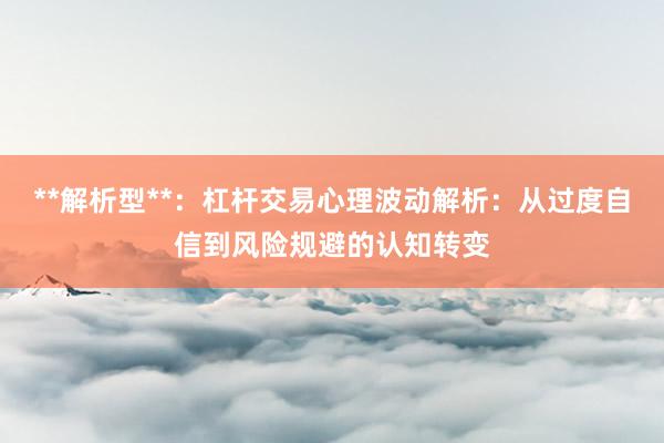 **解析型**：杠杆交易心理波动解析：从过度自信到风险规避的认知转变