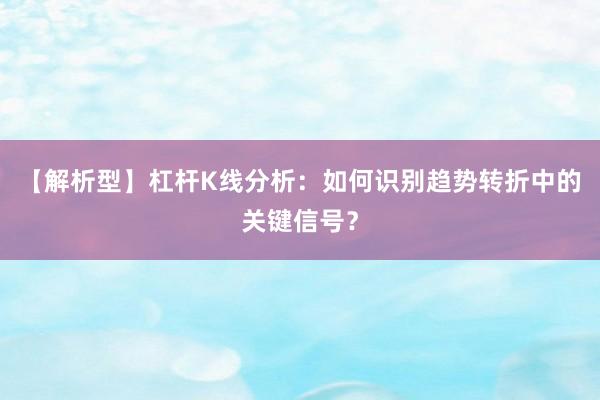 【解析型】杠杆K线分析：如何识别趋势转折中的关键信号？