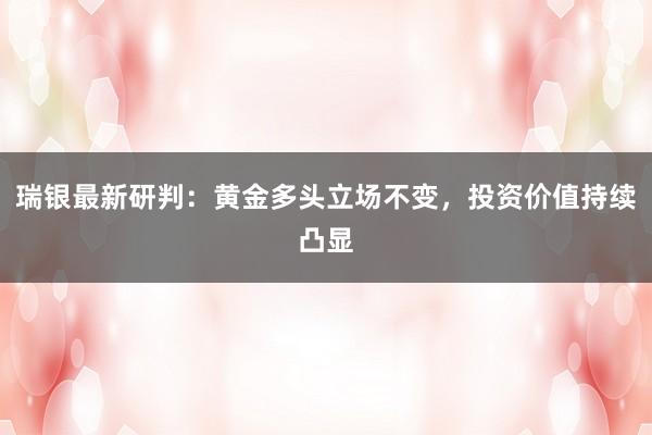瑞银最新研判：黄金多头立场不变，投资价值持续凸显